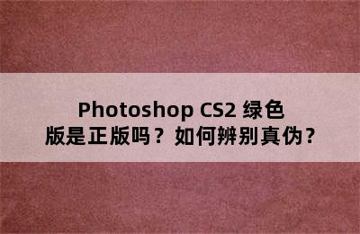 Photoshop CS2 绿色版是正版吗？如何辨别真伪？